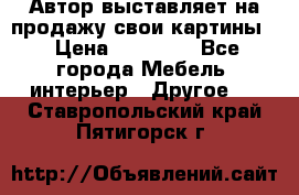 Автор выставляет на продажу свои картины  › Цена ­ 22 000 - Все города Мебель, интерьер » Другое   . Ставропольский край,Пятигорск г.